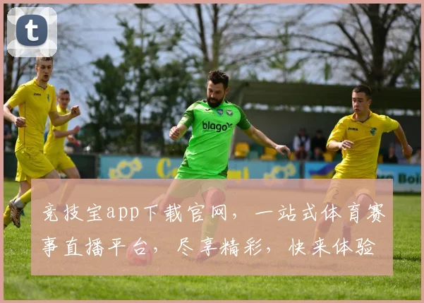 竞技宝app下载官网，一站式体育赛事直播平台，尽享精彩，快来体验