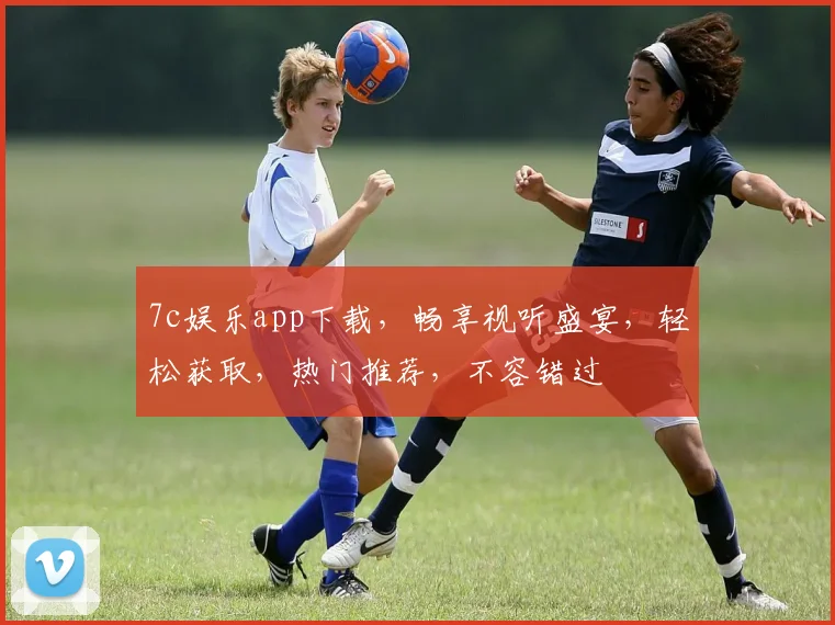 7c娱乐app下载，畅享视听盛宴，轻松获取，热门推荐，不容错过