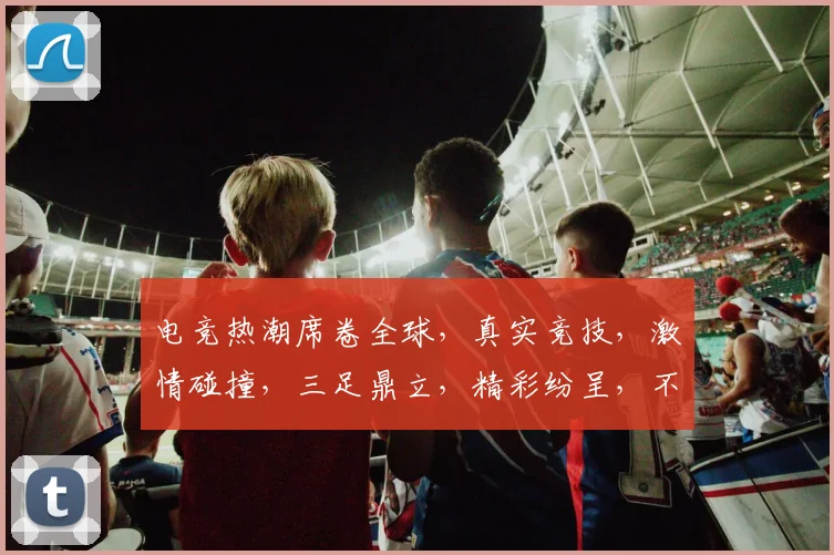 电竞热潮席卷全球，真实竞技，激情碰撞，三足鼎立，精彩纷呈，不容错过