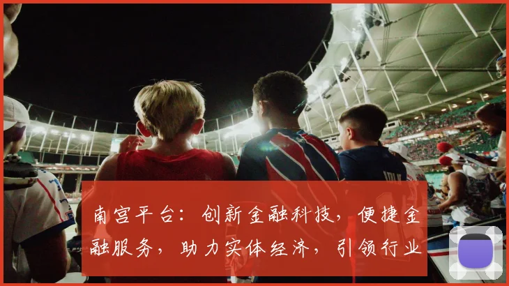 南宫平台：创新金融科技，便捷金融服务，助力实体经济，引领行业未来