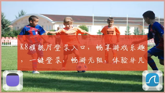 K8旗舰厅登录入口，畅享游戏乐趣，一键登录，畅游无阻，体验非凡，三重惊喜，不容错过，