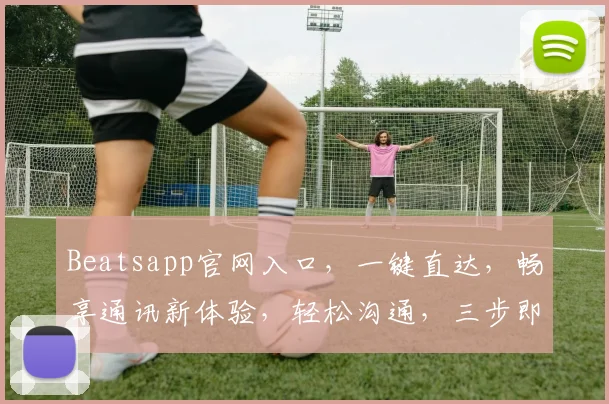 Beatsapp官网入口，一键直达，畅享通讯新体验，轻松沟通，三步即可