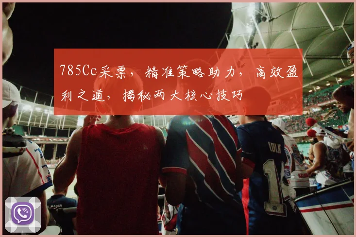 785Cc采票，精准策略助力，高效盈利之道，揭秘两大核心技巧