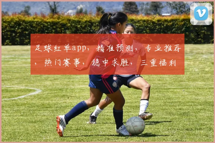 足球红单app，精准预测，专业推荐，热门赛事，稳中求胜，三重福利，不容错过