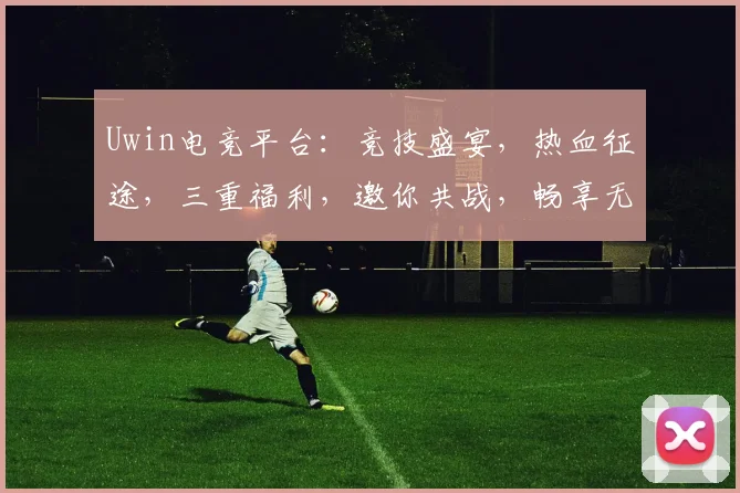 Uwin电竞平台：竞技盛宴，热血征途，三重福利，邀你共战，畅享无限