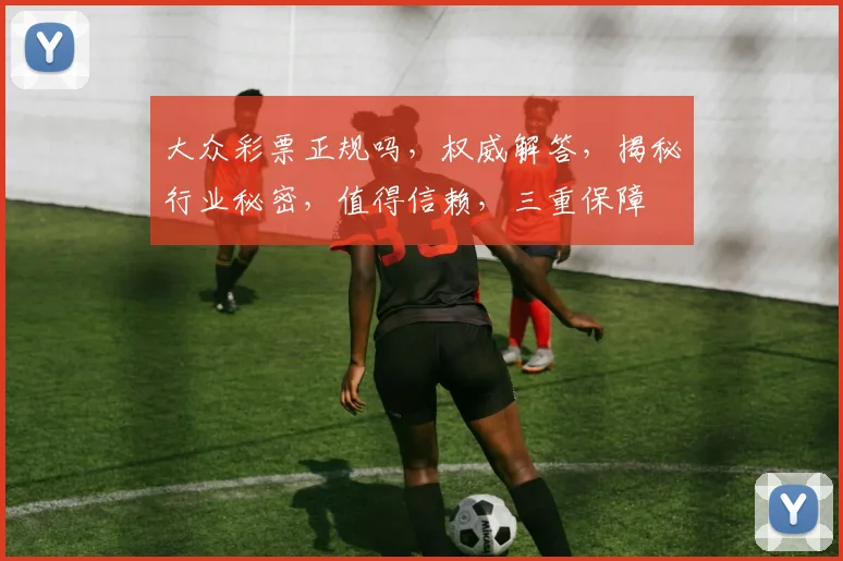 大众彩票正规吗，权威解答，揭秘行业秘密，值得信赖，三重保障