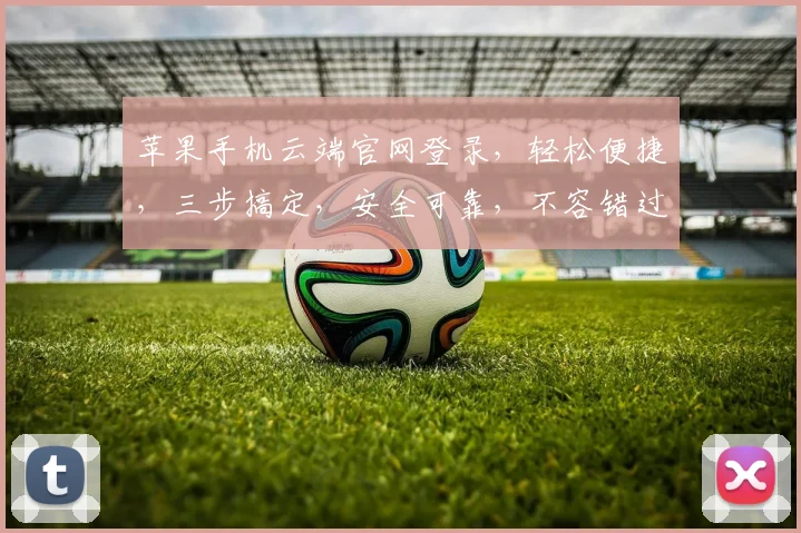 苹果手机云端官网登录，轻松便捷，三步搞定，安全可靠，不容错过，体验极致流畅