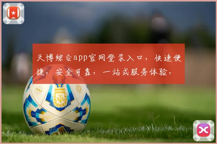 天博综合app官网登录入口，快速便捷，安全可靠，一站式服务体验，立即登录，畅享精彩